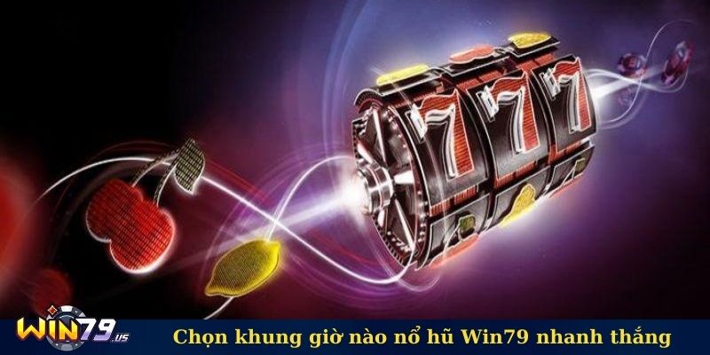 Chọn khung giờ nào nổ hũ Win79 nhanh thắng