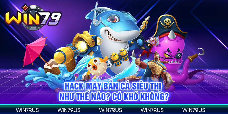 Hack máy bắn cá siêu thị như thế nào? có khó không?