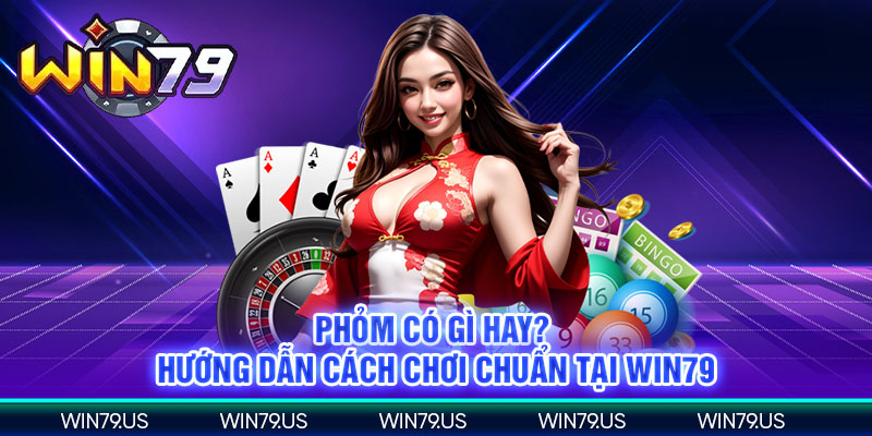 Phỏm có gì hay? hướng dẫn cách chơi chuẩn tại win79